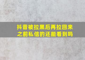 抖音被拉黑后再拉回来 之前私信的还能看到吗